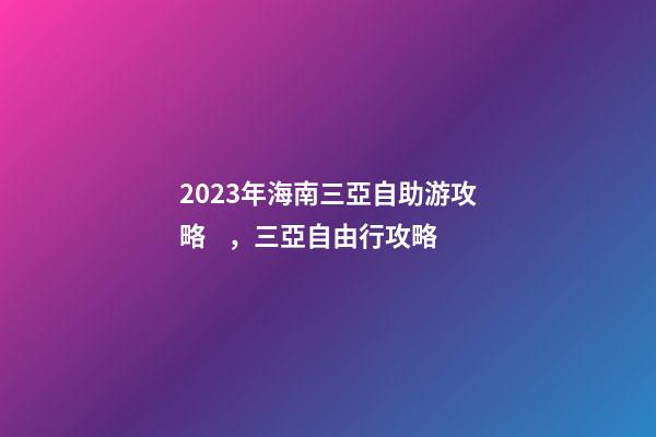 2023年海南三亞自助游攻略，三亞自由行攻略